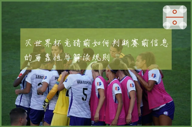 买世界杯竞猜前如何判断赛前信息的可靠性与解读规则