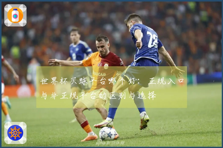 世界杯买球平台哪个好：正规入口与非正规平台的区别与选择