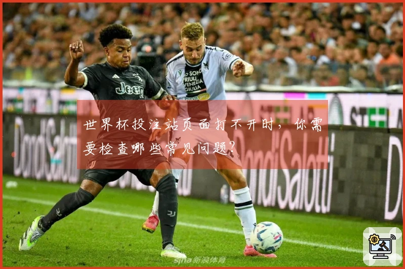 世界杯投注站页面打不开时，你需要检查哪些常见问题？