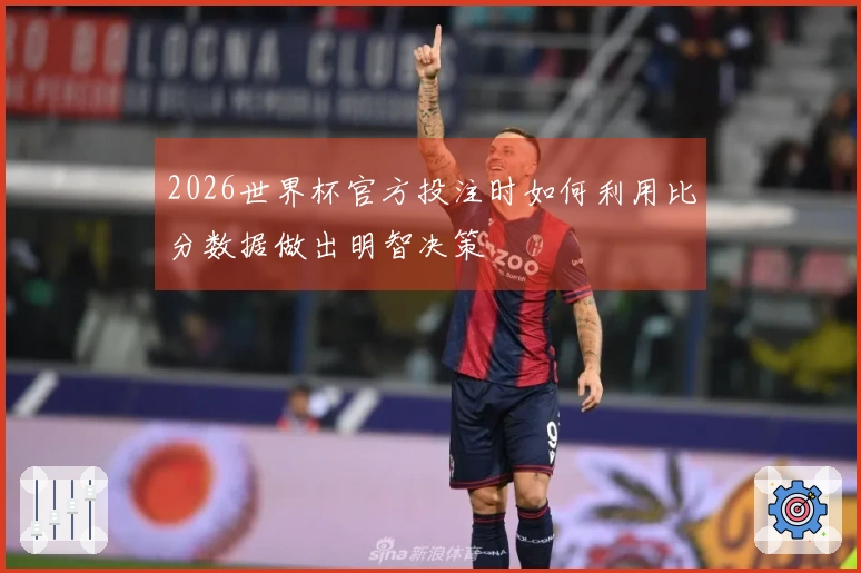 2026世界杯官方投注时如何利用比分数据做出明智决策