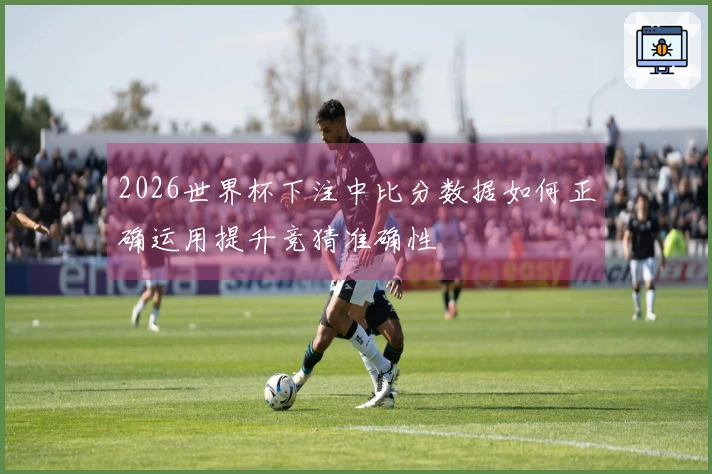 2026世界杯下注中比分数据如何正确运用提升竞猜准确性