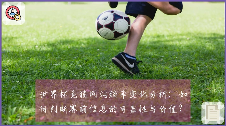 世界杯竞猜网站赔率变化分析：如何判断赛前信息的可靠性与价值？